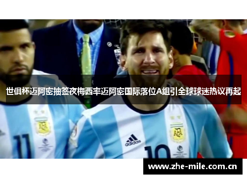 世俱杯迈阿密抽签夜梅西率迈阿密国际落位A组引全球球迷热议再起