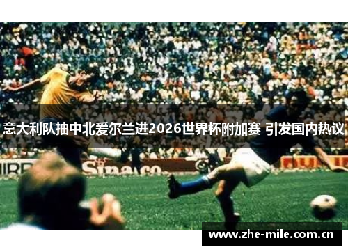 意大利队抽中北爱尔兰进2026世界杯附加赛 引发国内热议