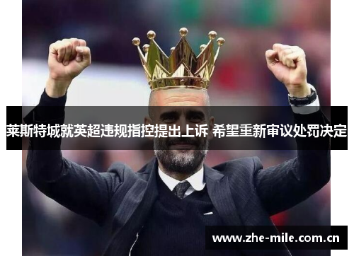 莱斯特城就英超违规指控提出上诉 希望重新审议处罚决定